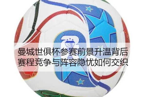 曼城世俱杯参赛前景升温背后 赛程竞争与阵容隐忧如何交织